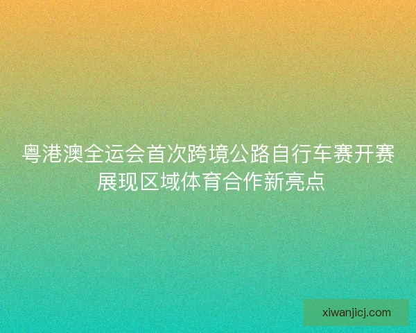 粤港澳全运会首次跨境公路自行车赛开赛 展现区域体育合作新亮点