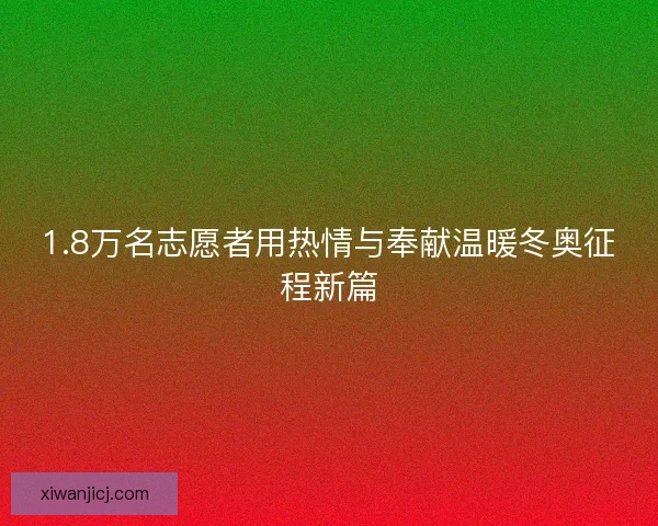1.8万名志愿者用热情与奉献温暖冬奥征程新篇 1.8万名志愿者用热情与奉献温暖冬奥征程新篇