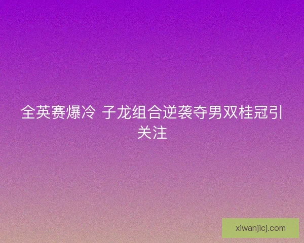 全英赛爆冷 子龙组合逆袭夺男双桂冠引关注