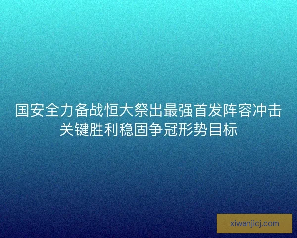 国安全力备战恒大祭出最强首发阵容冲击关键胜利稳固争冠形势目标