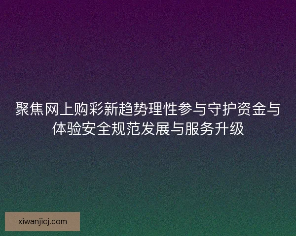 聚焦网上购彩新趋势理性参与守护资金与体验安全规范发展与服务升级