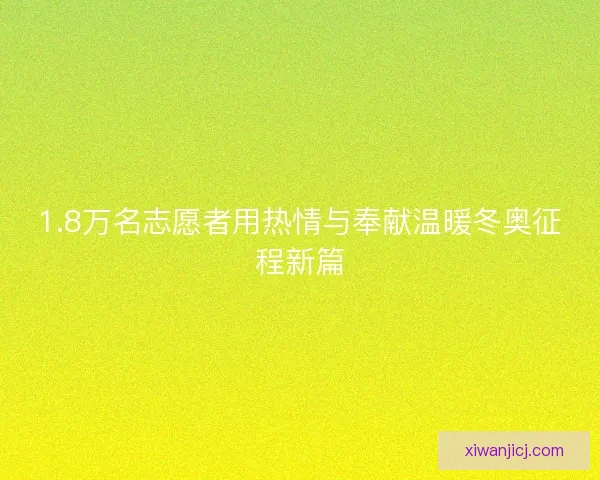 1.8万名志愿者用热情与奉献温暖冬奥征程新篇 1.8万名志愿者用热情与奉献温暖冬奥征程新篇