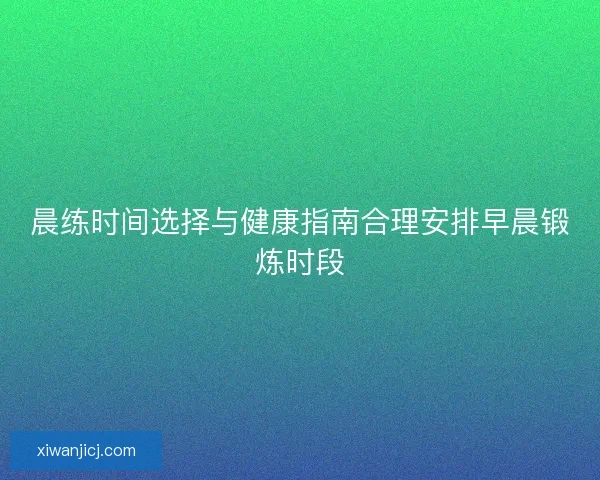 晨练时间选择与健康指南合理安排早晨锻炼时段 晨练时间选择与健康指南合理安排早晨锻炼时段
