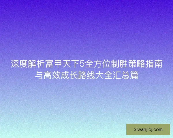 深度解析富甲天下5全方位制胜策略指南与高效成长路线大全汇总篇 深度解析富甲天下5全方位制胜策略指南与高效成长路线大全汇总篇