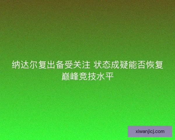 纳达尔复出备受关注 状态成疑能否恢复巅峰竞技水平 纳达尔复出备受关注 状态成疑能否恢复巅峰竞技水平