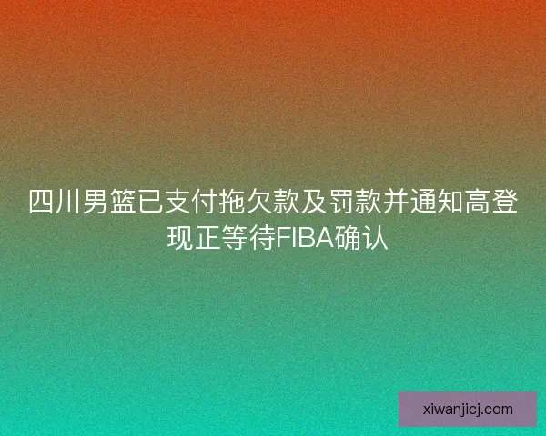四川男篮已支付拖欠款及罚款并通知高登 现正等待FIBA确认 四川男篮已支付拖欠款及罚款并通知高登 现正等待FIBA确认