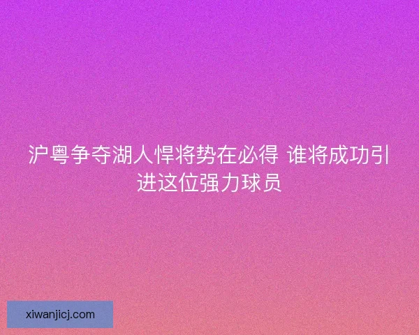 沪粤争夺湖人悍将势在必得 谁将成功引进这位强力球员 沪粤争夺湖人悍将势在必得 谁将成功引进这位强力球员