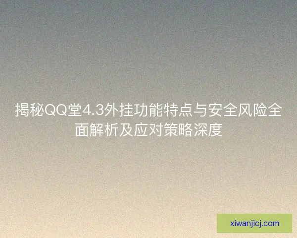揭秘QQ堂4.3外挂功能特点与安全风险全面解析及应对策略深度 揭秘QQ堂4.3外挂功能特点与安全风险全面解析及应对策略深度