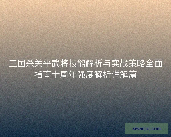 三国杀关平武将技能解析与实战策略全面指南十周年强度解析详解篇 三国杀关平武将技能解析与实战策略全面指南十周年强度解析详解篇