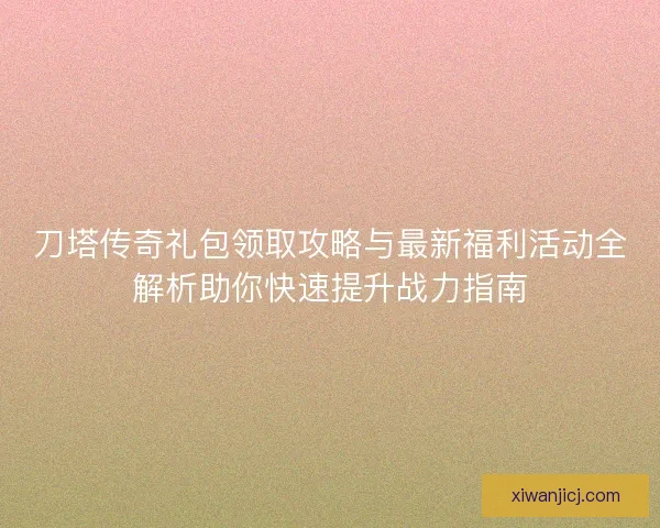 刀塔传奇礼包领取攻略与最新福利活动全解析助你快速提升战力指南 刀塔传奇礼包领取攻略与最新福利活动全解析助你快速提升战力指南