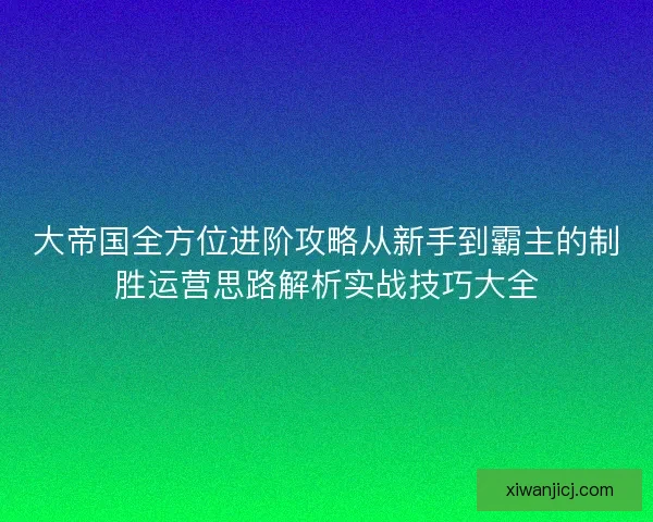 大帝国全方位进阶攻略从新手到霸主的制胜运营思路解析实战技巧大全 大帝国全方位进阶攻略从新手到霸主的制胜运营思路解析实战技巧大全