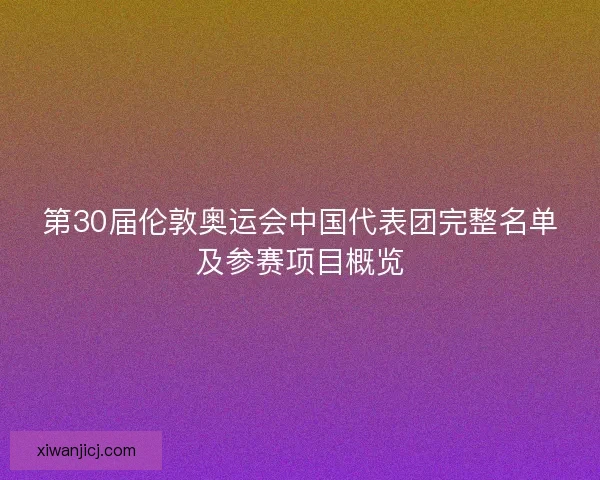 第30届伦敦奥运会中国代表团完整名单及参赛项目概览 第30届伦敦奥运会中国代表团完整名单及参赛项目概览